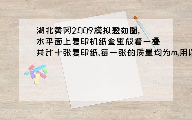 湖北黄冈2009模拟题如图,水平面上复印机纸盒里放着一叠共计十张复印纸,每一张的质量均为m,用以摩擦轮以竖直向下的力F压第一张纸,并以一定角速度逆时针转动摩擦轮,确保摩擦轮与第一张