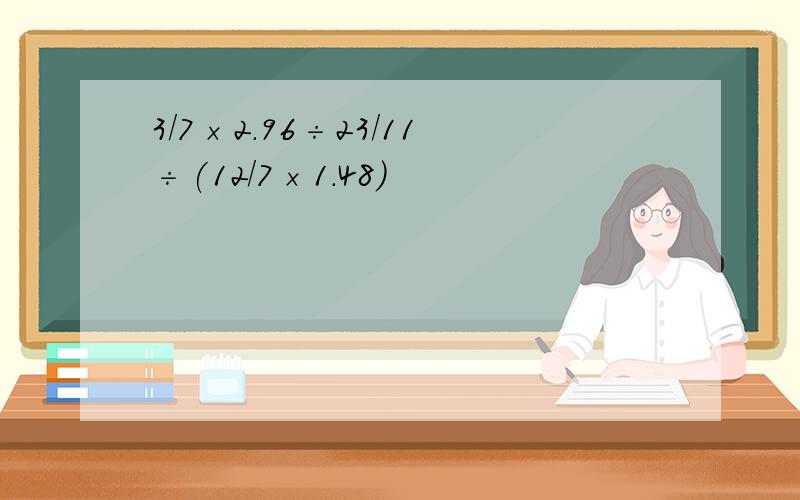 3/7×2.96÷23/11÷(12/7×1.48)