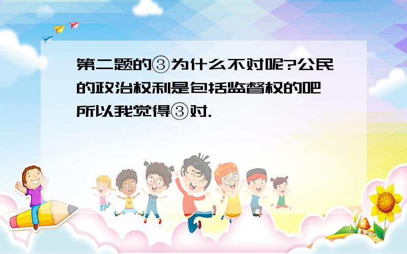 第二题的③为什么不对呢?公民的政治权利是包括监督权的吧,所以我觉得③对.