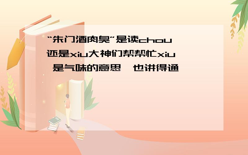 “朱门酒肉臭”是读chou 还是xiu大神们帮帮忙xiu 是气味的意思,也讲得通