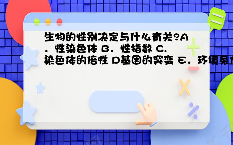 生物的性别决定与什么有关?A．性染色体 B．性指数 C.染色体的倍性 D基因的突变 E．环境条件 F．激素水平（多选题）