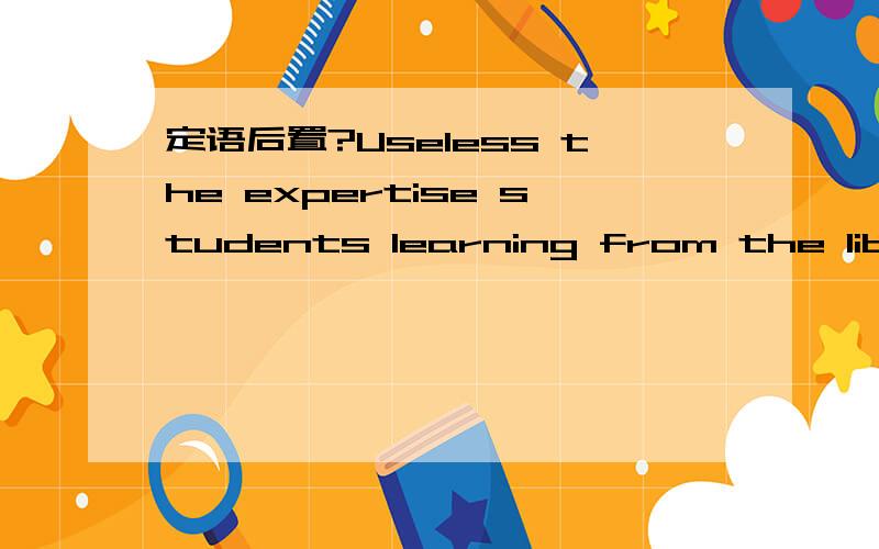 定语后置?Useless the expertise students learning from the library may be,the team spirits are essential no matter what the students end up doing.这句话有语法错误吗?如果有,应该如何修改?是定语后置吗?