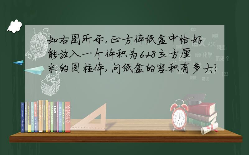 如右图所示,正方体纸盒中恰好能放入一个体积为628立方厘米的圆柱体,问纸盒的容积有多大?