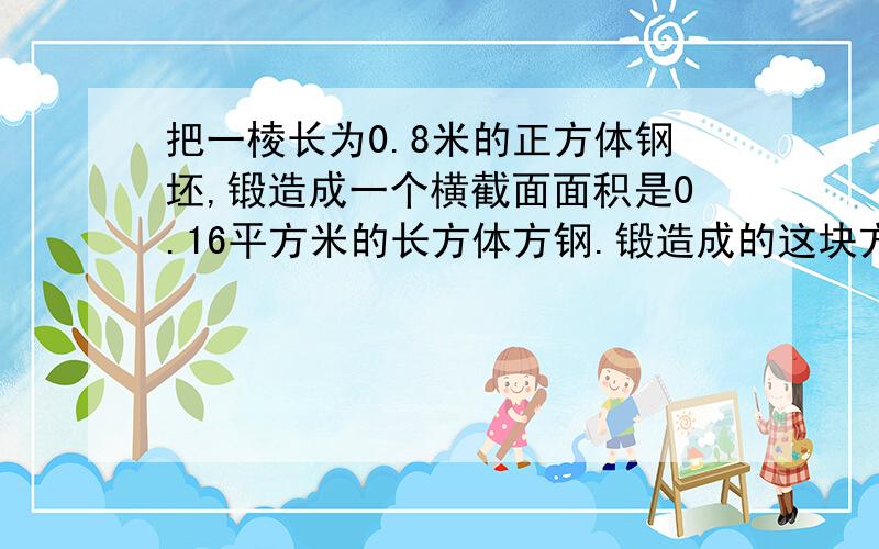 把一棱长为0.8米的正方体钢坯,锻造成一个横截面面积是0.16平方米的长方体方钢.锻造成的这块方钢长多少米?（方程解）