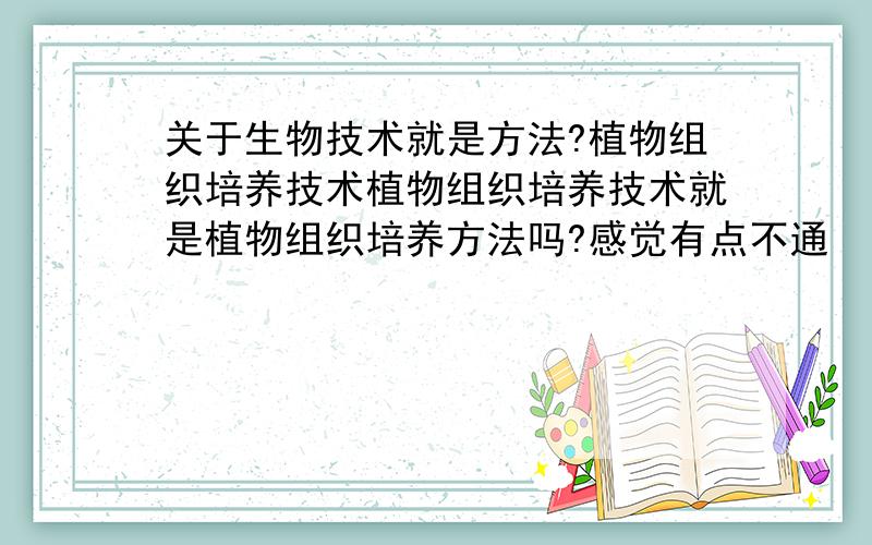 关于生物技术就是方法?植物组织培养技术植物组织培养技术就是植物组织培养方法吗?感觉有点不通