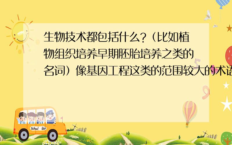 生物技术都包括什么?（比如植物组织培养早期胚胎培养之类的名词）像基因工程这类的范围较大的术语算是吗?