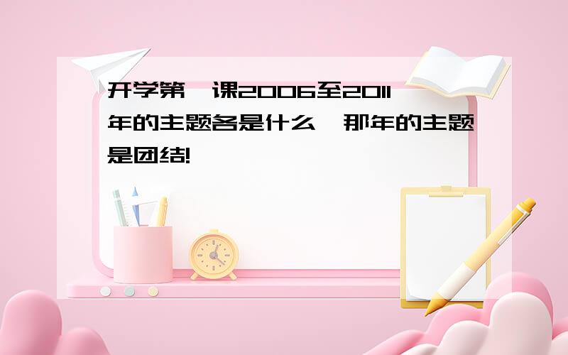 开学第一课2006至2011年的主题各是什么,那年的主题是团结!