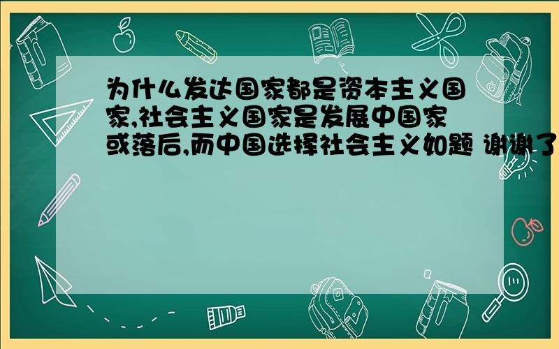 为什么发达国家都是资本主义国家,社会主义国家是发展中国家或落后,而中国选择社会主义如题 谢谢了