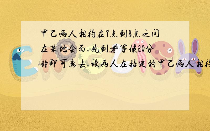 甲乙两人相约在7点到8点之间在某地会面,先到者等候20分钟即可离去,设两人在指定的甲乙两人相约在7点到8点之间在某地会面，先到者等候20分钟即可离去，设两人在指定的一小时内任意时刻