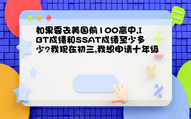 如果要去美国前100高中,IBT成绩和SSAT成绩至少多少?我现在初三,我想申请十年级