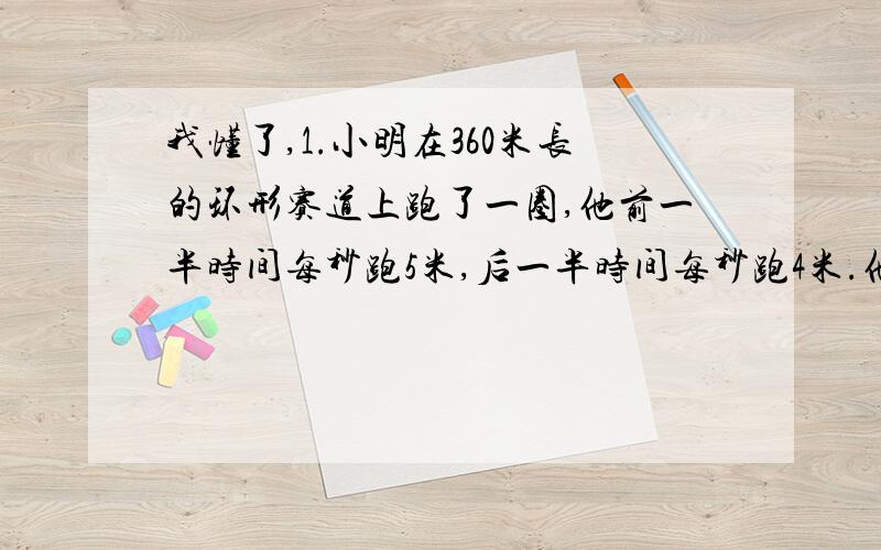 我懂了,1.小明在360米长的环形赛道上跑了一圈,他前一半时间每秒跑5米,后一半时间每秒跑4米.他跑后一半路程用了多少秒?2.一艘轮船从甲港顺水顺风开往乙港,时速35千米,从乙港回甲港时,逆水