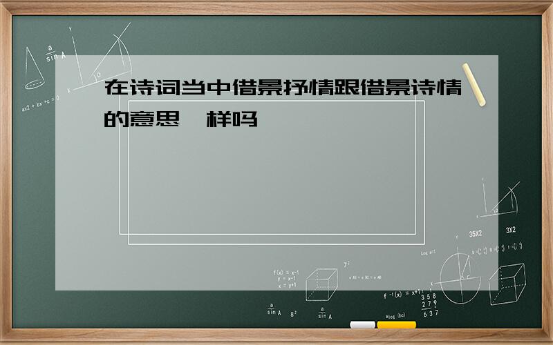 在诗词当中借景抒情跟借景诗情的意思一样吗