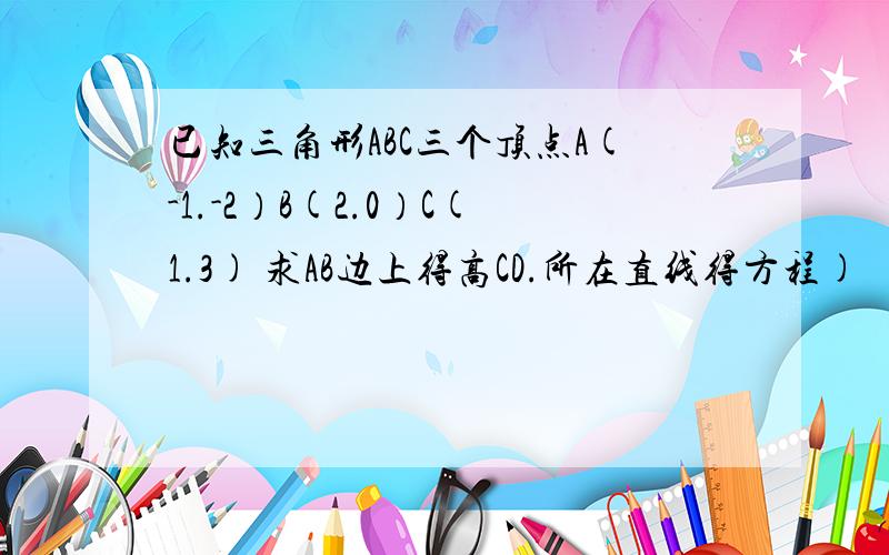 已知三角形ABC三个顶点A(-1.-2）B(2.0）C(1.3) 求AB边上得高CD.所在直线得方程)