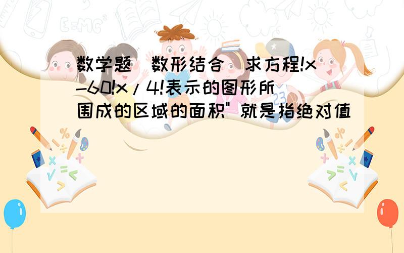 数学题(数形结合)求方程!x-60!x/4!表示的图形所围成的区域的面积