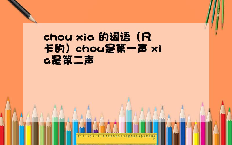 chou xia 的词语（凡卡的）chou是第一声 xia是第二声