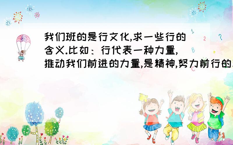 我们班的是行文化,求一些行的含义.比如：行代表一种力量,推动我们前进的力量,是精神,努力前行的精神