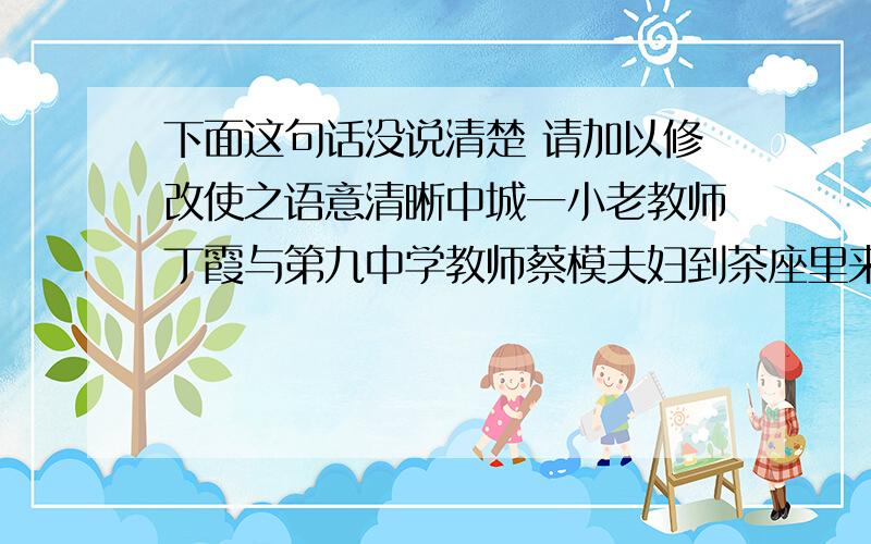 下面这句话没说清楚 请加以修改使之语意清晰中城一小老教师丁霞与第九中学教师蔡模夫妇到茶座里来了,他两在观看魔术表演