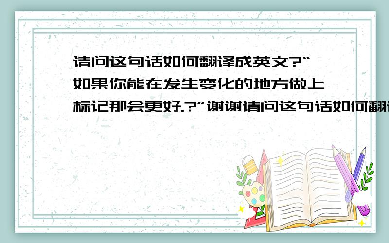 请问这句话如何翻译成英文?“如果你能在发生变化的地方做上标记那会更好.?”谢谢请问这句话如何翻译成英文?“如果你能在发生变化的地方做上标记那会更好.?”谢谢.