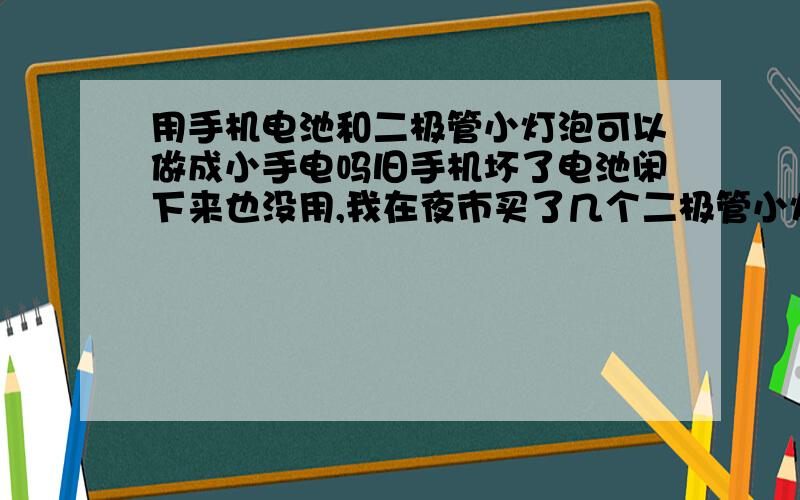 用手机电池和二极管小灯泡可以做成小手电吗旧手机坏了电池闲下来也没用,我在夜市买了几个二极管小灯泡（和做门脸招牌用的那种闪烁灯泡一样）做成手电,手机电池电压是3.7伏的,可以亮.