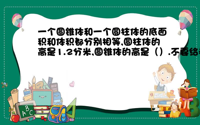 一个圆锥体和一个圆柱体的底面积和体积都分别相等,圆柱体的高是1.2分米,圆锥体的高是（）.不要给卷子上的题,我要的是答案.3克游.