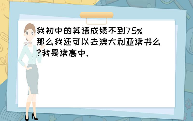 我初中的英语成绩不到75% 那么我还可以去澳大利亚读书么?我是读高中.