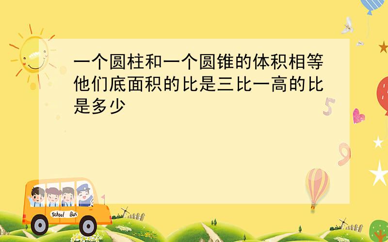 一个圆柱和一个圆锥的体积相等他们底面积的比是三比一高的比是多少