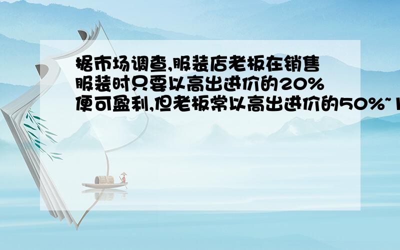 据市场调查,服装店老板在销售服装时只要以高出进价的20%便可盈利,但老板常以高出进价的50%~100%标价.昨天老师去商店发现了一件标价为285元的裤子,假如老师想买一件,请帮老师参谋一下,应