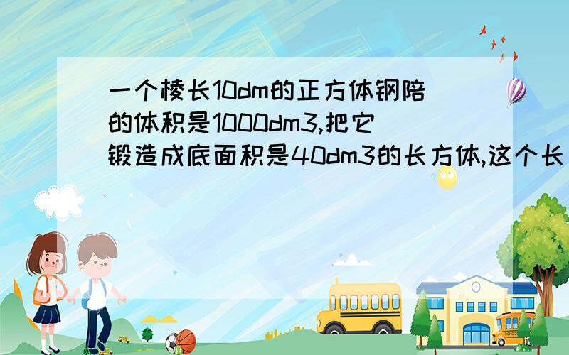 一个棱长10dm的正方体钢陪的体积是1000dm3,把它锻造成底面积是40dm3的长方体,这个长方体的的高是( )分米.1000dm3=1000立方分米40dm3=40立方分米