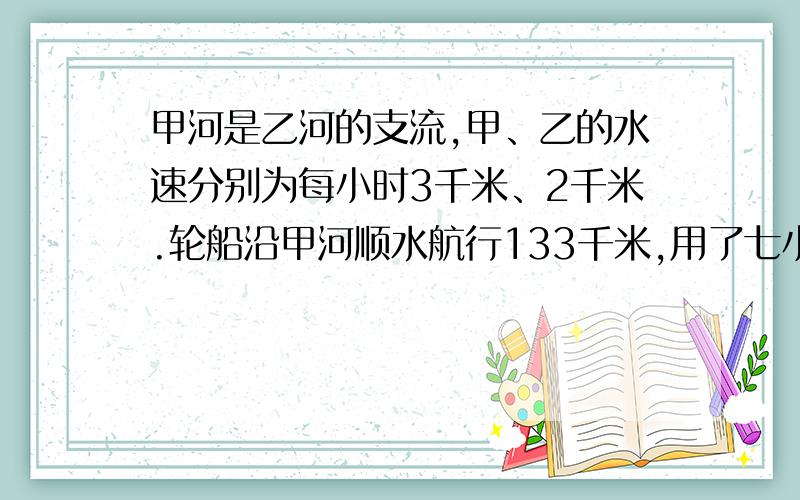 甲河是乙河的支流,甲、乙的水速分别为每小时3千米、2千米.轮船沿甲河顺水航行133千米,用了七小时到达乙河,在乙河中还要逆水航行84千米,这条船还需要（ )小时行完乙河.