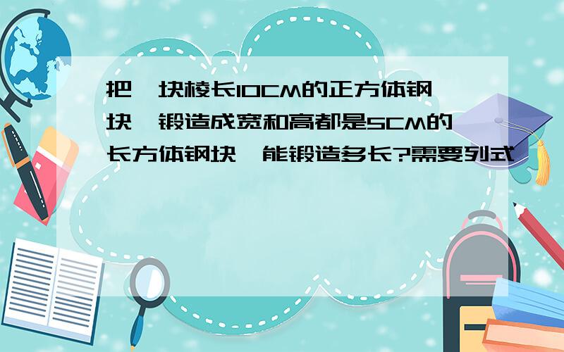 把一块棱长10CM的正方体钢块,锻造成宽和高都是5CM的长方体钢块,能锻造多长?需要列式