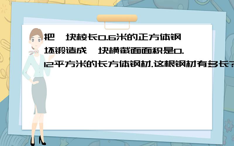 把一块棱长0.6米的正方体钢坯锻造成一块横截面面积是0.12平方米的长方体钢材.这根钢材有多长?（用方程）