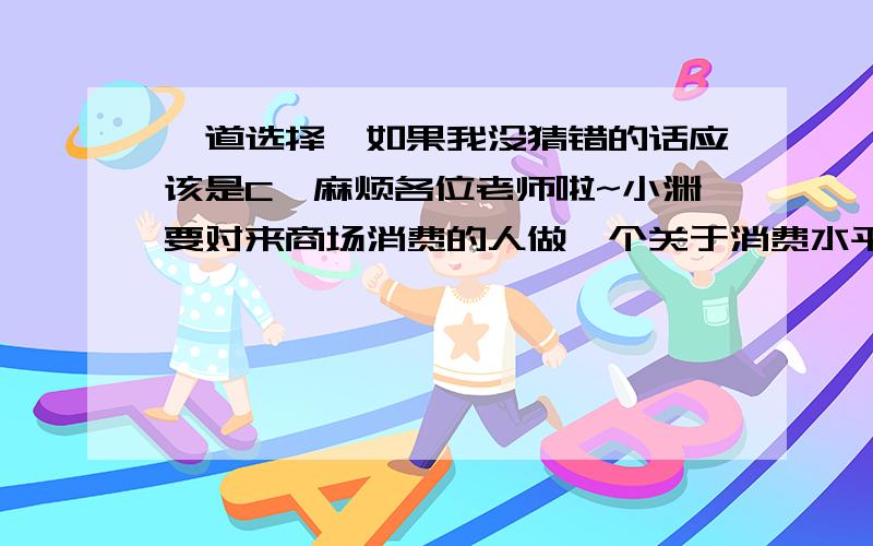 一道选择,如果我没猜错的话应该是C,麻烦各位老师啦~小渊要对来商场消费的人做一个关于消费水平调查,哪种方式取得的结果最有价值（ ）A.在一个售鞋柜台进行调查B.在所有售鞋柜台进行调