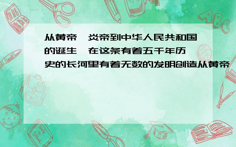 从黄帝、炎帝到中华人民共和国的诞生,在这条有着五千年历 史的长河里有着无数的发明创造从黄帝、炎帝到中华人民共和国的诞生,在这条有着五千年历 史的长河里有着无数的发明创造,无