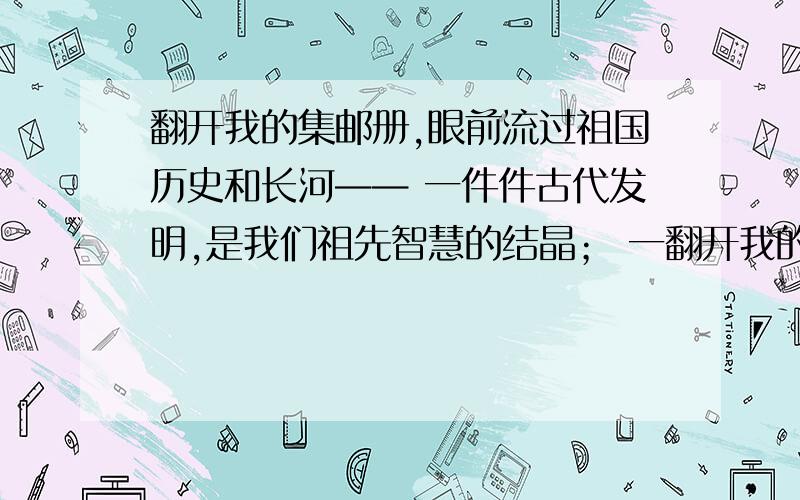 翻开我的集邮册,眼前流过祖国历史和长河—— 一件件古代发明,是我们祖先智慧的结晶； 一翻开我的集邮册,眼前流过祖国历史和长河——一件件古代发明,是我们祖先智慧的结晶；一件件出