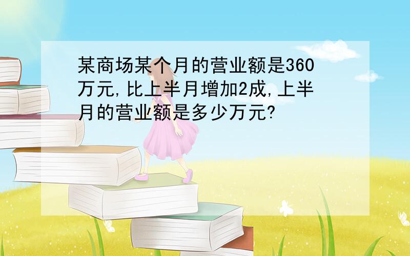 某商场某个月的营业额是360万元,比上半月增加2成,上半月的营业额是多少万元?