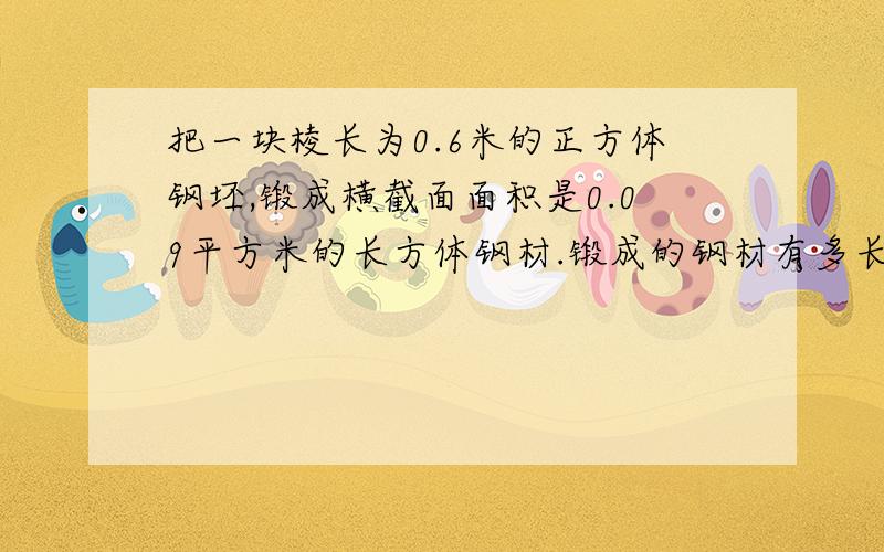 把一块棱长为0.6米的正方体钢坯,锻成横截面面积是0.09平方米的长方体钢材.锻成的钢材有多长?用方程解