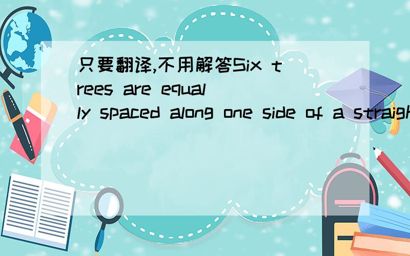 只要翻译,不用解答Six trees are equally spaced along one side of a straight road .The distance from the first tree to the fourth is 60 feet. What is the distance in feet between the first and last trees ?