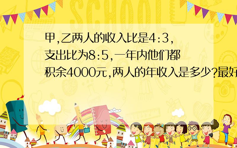 甲,乙两人的收入比是4:3,支出比为8:5,一年内他们都积余4000元,两人的年收入是多少?最好一元一次,实在不行随便.