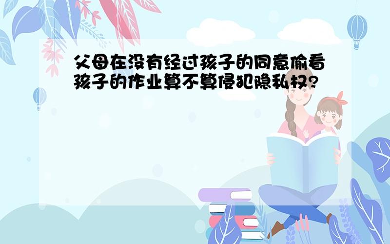 父母在没有经过孩子的同意偷看孩子的作业算不算侵犯隐私权?