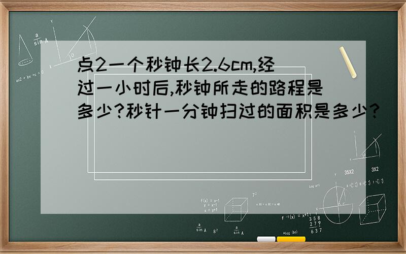 点2一个秒钟长2.6cm,经过一小时后,秒钟所走的路程是多少?秒针一分钟扫过的面积是多少?