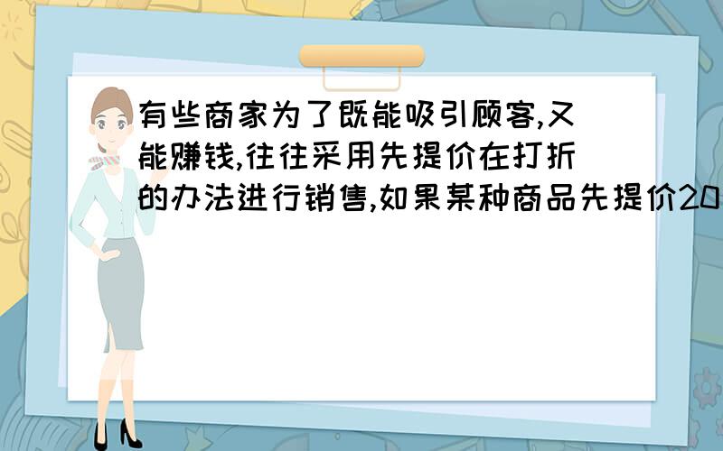 有些商家为了既能吸引顾客,又能赚钱,往往采用先提价在打折的办法进行销售,如果某种商品先提价20％,在打八五折出售,则商家这种做法实际销售与原价售价相比是降低了还是提高了?降低或