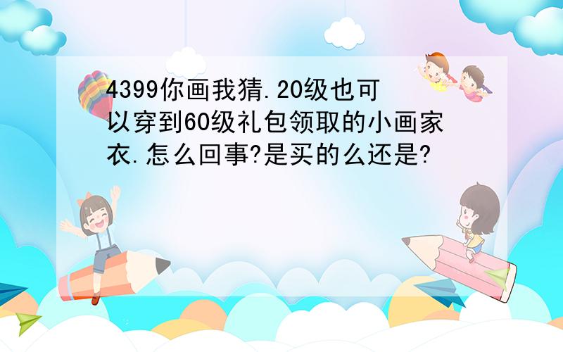 4399你画我猜.20级也可以穿到60级礼包领取的小画家衣.怎么回事?是买的么还是?