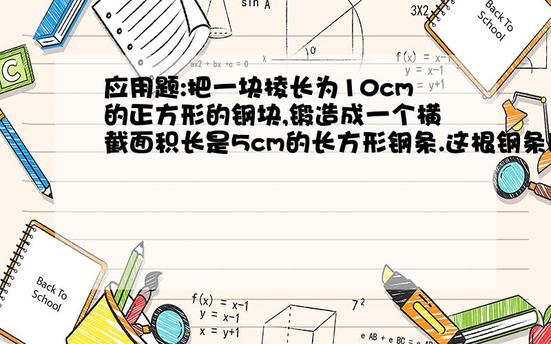 应用题:把一块棱长为10cm的正方形的钢块,锻造成一个横截面积长是5cm的长方形钢条.这根钢条的长是几厘米?尽快在22点之前说出答案,要不完了就不选你做最佳答案