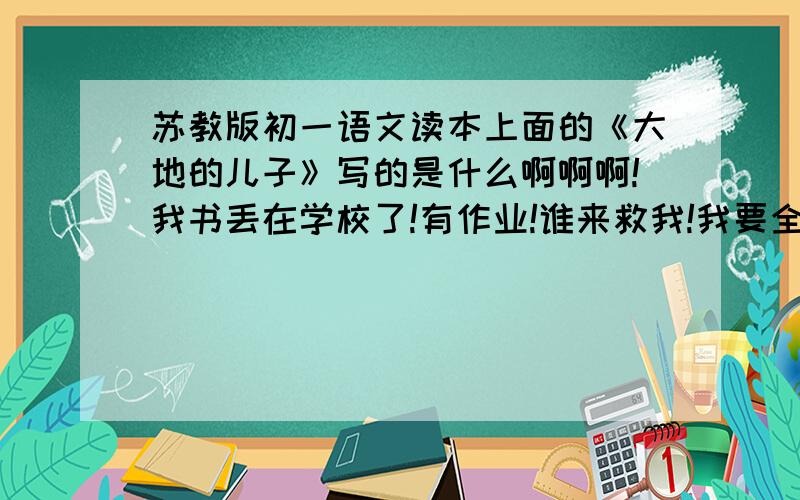 苏教版初一语文读本上面的《大地的儿子》写的是什么啊啊啊!我书丢在学校了!有作业!谁来救我!我要全文啊!我们要做摘抄!丫的没人啊!我要做作业啊啊啊啊啊啊啊啊啊啊啊啊啊啊啊啊啊啊啊