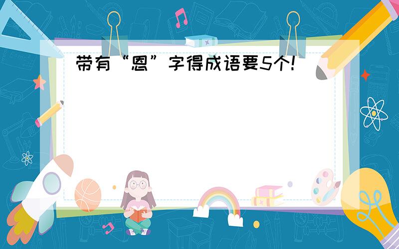 带有“恩”字得成语要5个!