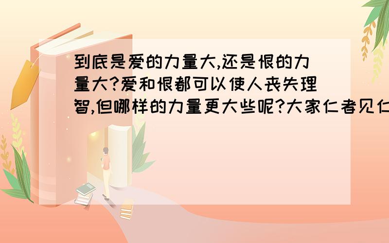 到底是爱的力量大,还是恨的力量大?爱和恨都可以使人丧失理智,但哪样的力量更大些呢?大家仁者见仁,智者见智,发表一下高见吧.