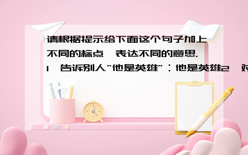 请根据提示给下面这个句子加上不同的标点,表达不同的意思.1、告诉别人“他是英雄”：他是英雄2、对”他是英雄“表示怀疑：他是英雄3、赞美”他是英雄“：他是英雄4、嘲笑”他不是英