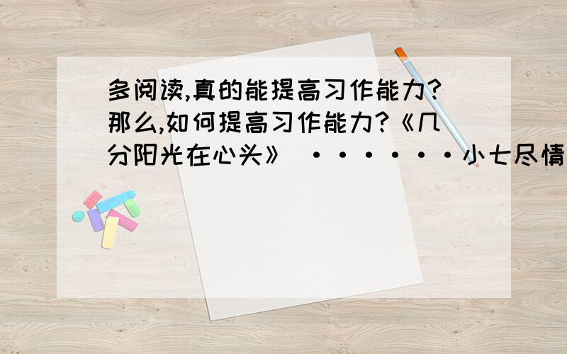 多阅读,真的能提高习作能力?那么,如何提高习作能力?《几分阳光在心头》 ······小七尽情地挥动手臂,她把迎面飞来的羽毛球当作她的担心,一次次地将它打跑：把每次打飞的完美度当作下