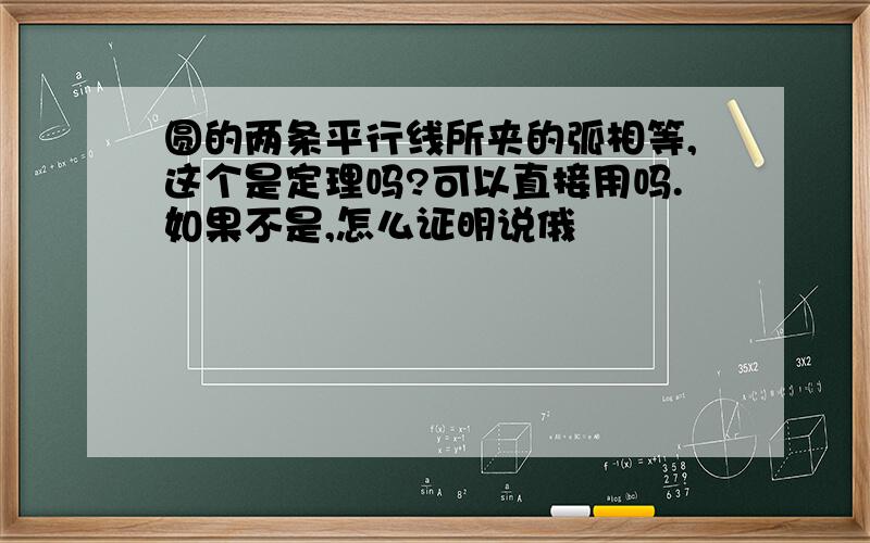 圆的两条平行线所夹的弧相等,这个是定理吗?可以直接用吗.如果不是,怎么证明说俄