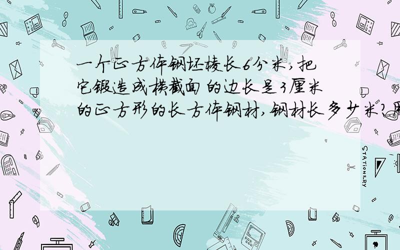 一个正方体钢坯棱长6分米,把它锻造成横截面的边长是3厘米的正方形的长方体钢材,钢材长多少米?用方程解